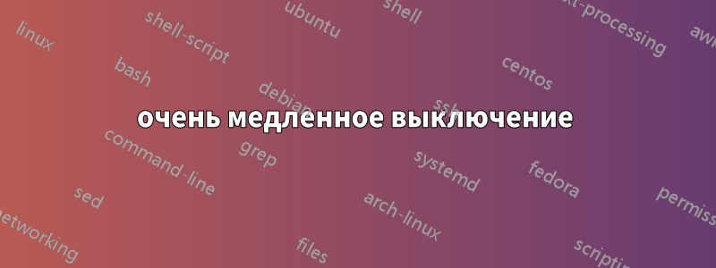 очень медленное выключение