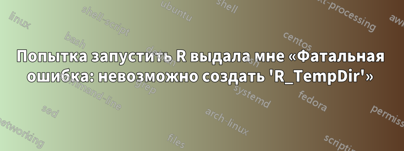 Попытка запустить R выдала мне «Фатальная ошибка: невозможно создать 'R_TempDir'»