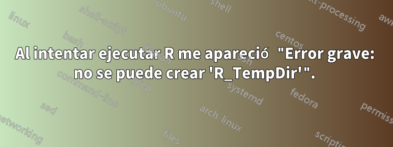 Al intentar ejecutar R me apareció "Error grave: no se puede crear 'R_TempDir'".