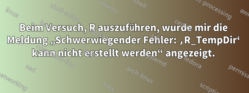 Beim Versuch, R auszuführen, wurde mir die Meldung „Schwerwiegender Fehler: ‚R_TempDir‘ kann nicht erstellt werden“ angezeigt.