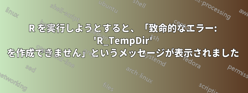 R を実行しようとすると、「致命的なエラー: 'R_TempDir' を作成できません」というメッセージが表示されました