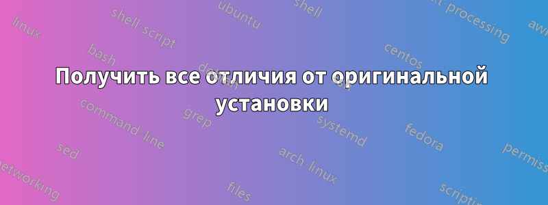 Получить все отличия от оригинальной установки