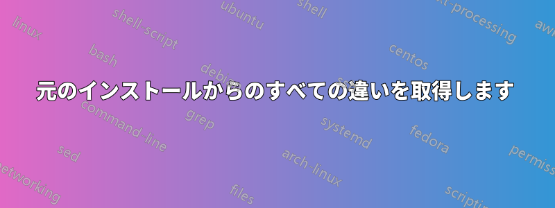 元のインストールからのすべての違いを取得します