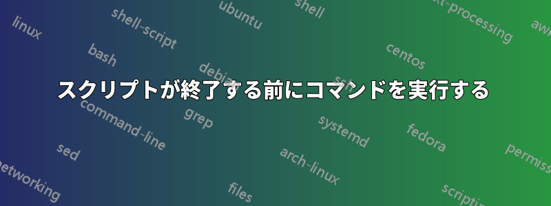 スクリプトが終了する前にコマンドを実行する