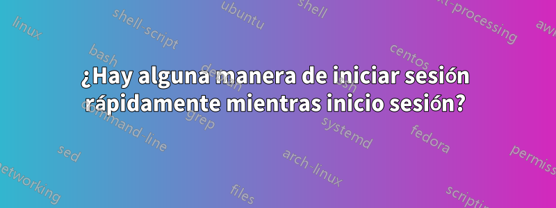 ¿Hay alguna manera de iniciar sesión rápidamente mientras inicio sesión?