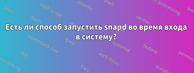 Есть ли способ запустить snapd во время входа в систему?