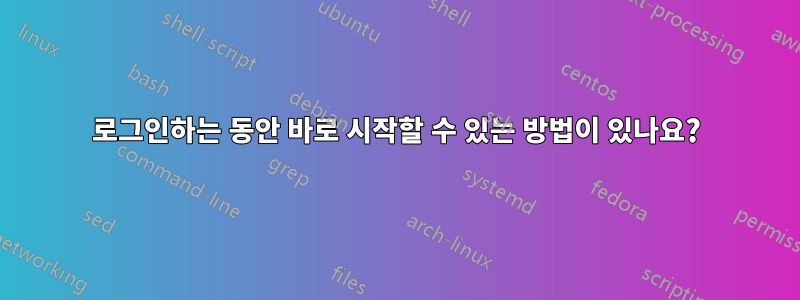 로그인하는 동안 바로 시작할 수 있는 방법이 있나요?