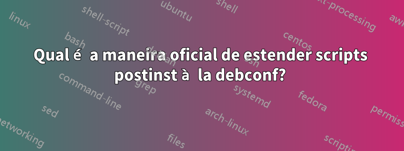 Qual é a maneira oficial de estender scripts postinst à la debconf?