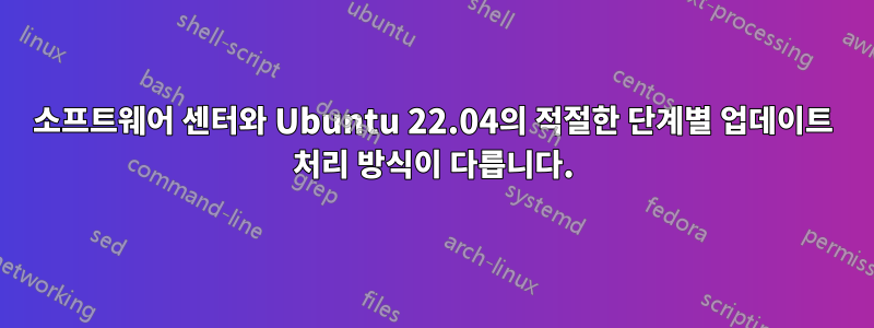 소프트웨어 센터와 Ubuntu 22.04의 적절한 단계별 업데이트 처리 방식이 다릅니다.