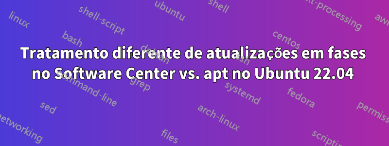 Tratamento diferente de atualizações em fases no Software Center vs. apt no Ubuntu 22.04