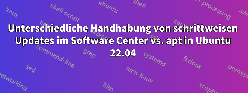 Unterschiedliche Handhabung von schrittweisen Updates im Software Center vs. apt in Ubuntu 22.04