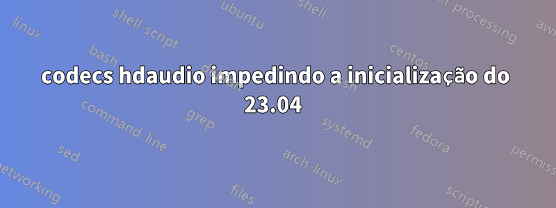 codecs hdaudio impedindo a inicialização do 23.04 