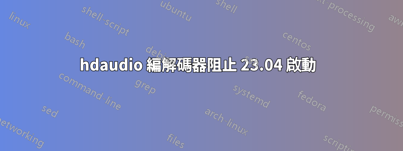 hdaudio 編解碼器阻止 23.04 啟動 