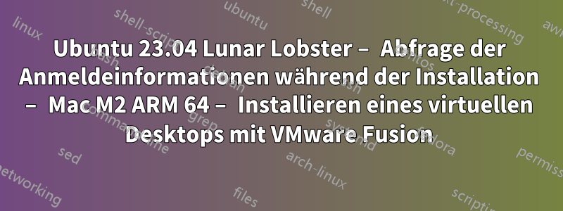 Ubuntu 23.04 Lunar Lobster – Abfrage der Anmeldeinformationen während der Installation – Mac M2 ARM 64 – Installieren eines virtuellen Desktops mit VMware Fusion