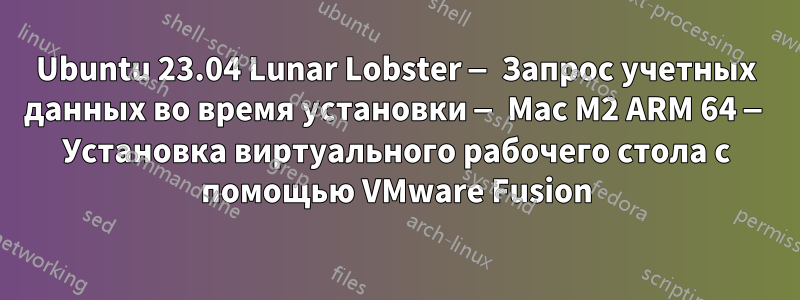 Ubuntu 23.04 Lunar Lobster — Запрос учетных данных во время установки — Mac M2 ARM 64 — Установка виртуального рабочего стола с помощью VMware Fusion