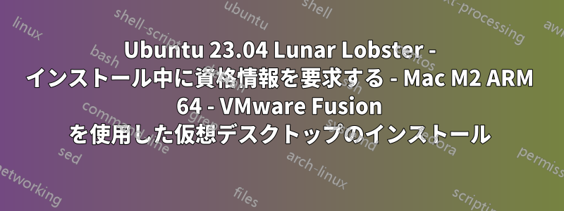 Ubuntu 23.04 Lunar Lobster - インストール中に資格情報を要求する - Mac M2 ARM 64 - VMware Fusion を使用した仮想デスクトップのインストール