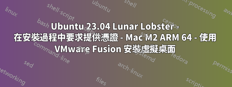 Ubuntu 23.04 Lunar Lobster - 在安裝過程中要求提供憑證 - Mac M2 ARM 64 - 使用 VMware Fusion 安裝虛擬桌面