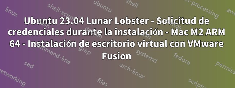 Ubuntu 23.04 Lunar Lobster - Solicitud de credenciales durante la instalación - Mac M2 ARM 64 - Instalación de escritorio virtual con VMware Fusion