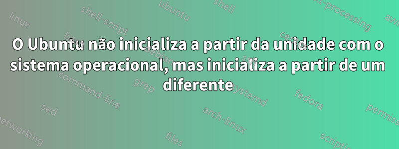 O Ubuntu não inicializa a partir da unidade com o sistema operacional, mas inicializa a partir de um diferente