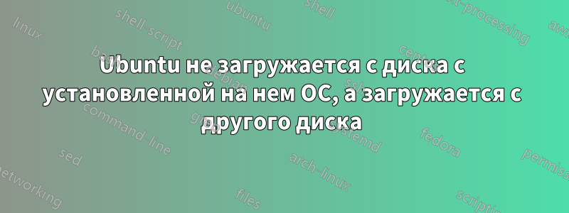 Ubuntu не загружается с диска с установленной на нем ОС, а загружается с другого диска