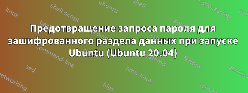 Предотвращение запроса пароля для зашифрованного раздела данных при запуске Ubuntu (Ubuntu 20.04)