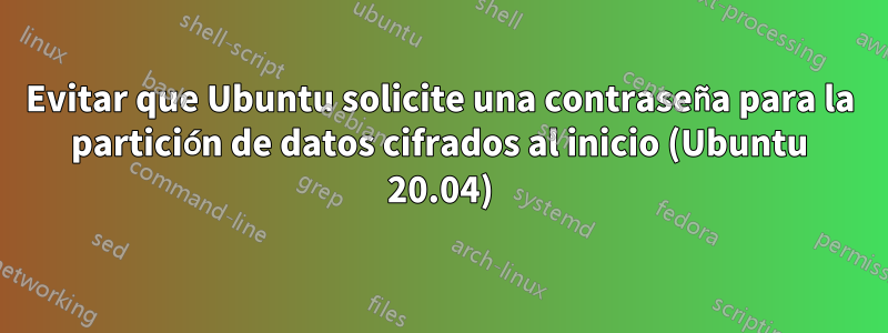 Evitar que Ubuntu solicite una contraseña para la partición de datos cifrados al inicio (Ubuntu 20.04)