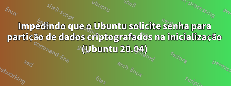 Impedindo que o Ubuntu solicite senha para partição de dados criptografados na inicialização (Ubuntu 20.04)