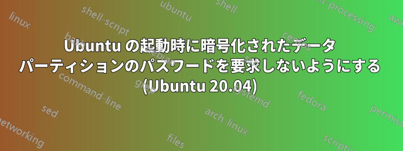 Ubuntu の起動時に暗号化されたデータ パーティションのパスワードを要求しないようにする (Ubuntu 20.04)