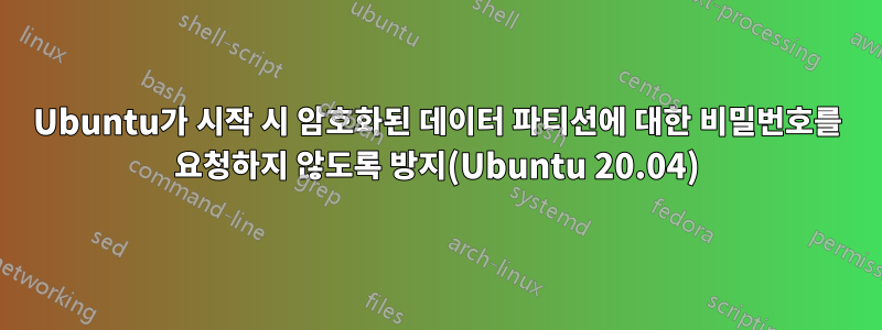 Ubuntu가 시작 시 암호화된 데이터 파티션에 대한 비밀번호를 요청하지 않도록 방지(Ubuntu 20.04)