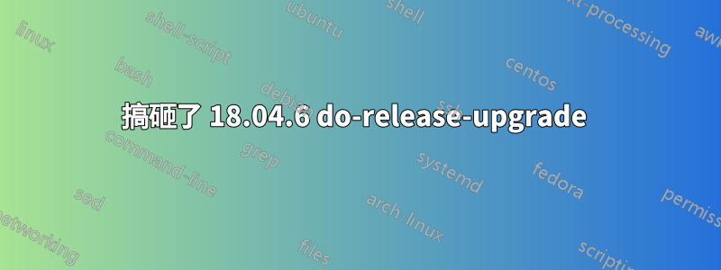 搞砸了 18.04.6 do-release-upgrade 