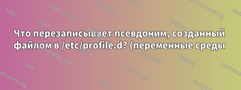 Что перезаписывает псевдоним, созданный файлом в /etc/profile.d? (переменные среды)