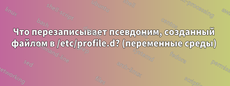 Что перезаписывает псевдоним, созданный файлом в /etc/profile.d? (переменные среды)