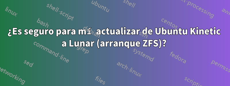 ¿Es seguro para mí actualizar de Ubuntu Kinetic a Lunar (arranque ZFS)?