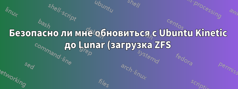 Безопасно ли мне обновиться с Ubuntu Kinetic до Lunar (загрузка ZFS)?