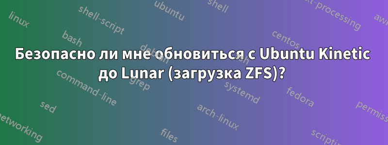 Безопасно ли мне обновиться с Ubuntu Kinetic до Lunar (загрузка ZFS)?