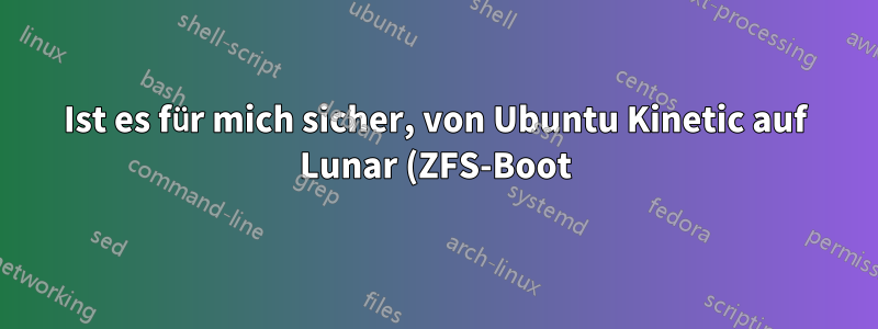Ist es für mich sicher, von Ubuntu Kinetic auf Lunar (ZFS-Boot) zu aktualisieren?