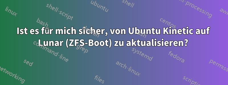 Ist es für mich sicher, von Ubuntu Kinetic auf Lunar (ZFS-Boot) zu aktualisieren?