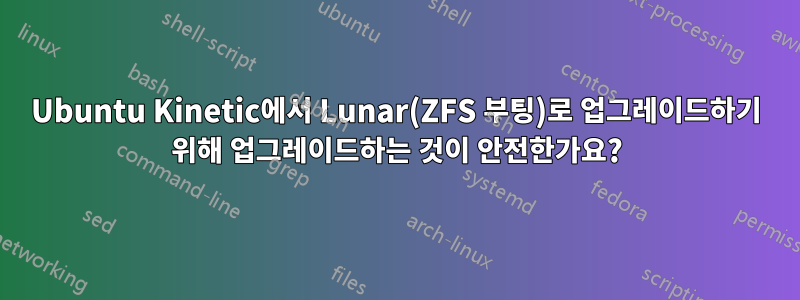 Ubuntu Kinetic에서 Lunar(ZFS 부팅)로 업그레이드하기 위해 업그레이드하는 것이 안전한가요?