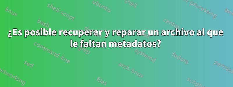 ¿Es posible recuperar y reparar un archivo al que le faltan metadatos?