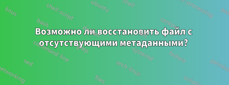 Возможно ли восстановить файл с отсутствующими метаданными?