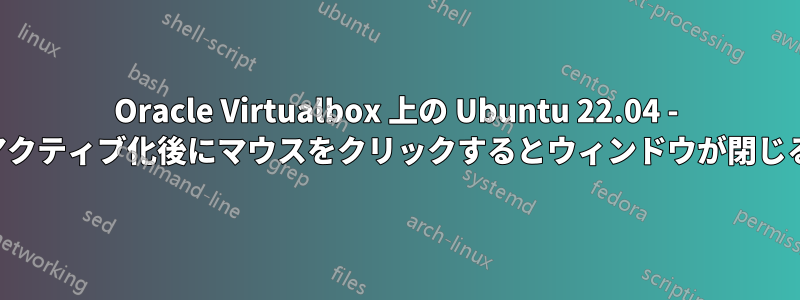 Oracle Virtualbox 上の Ubuntu 22.04 - アクティブ化後にマウスをクリックするとウィンドウが閉じる