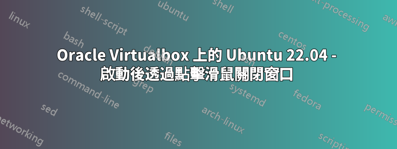 Oracle Virtualbox 上的 Ubuntu 22.04 - 啟動後透過點擊滑鼠關閉窗口