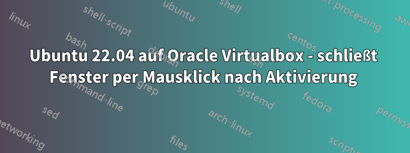 Ubuntu 22.04 auf Oracle Virtualbox - schließt Fenster per Mausklick nach Aktivierung