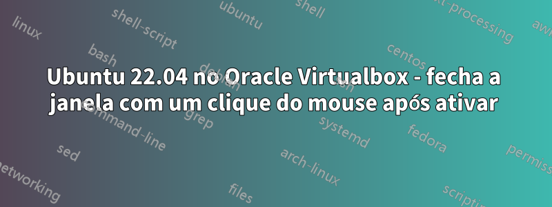 Ubuntu 22.04 no Oracle Virtualbox - fecha a janela com um clique do mouse após ativar