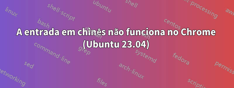 A entrada em chinês não funciona no Chrome (Ubuntu 23.04)