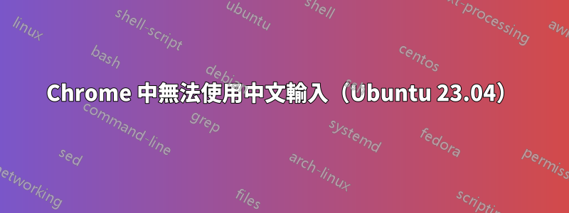 Chrome 中無法使用中文輸入（Ubuntu 23.04）