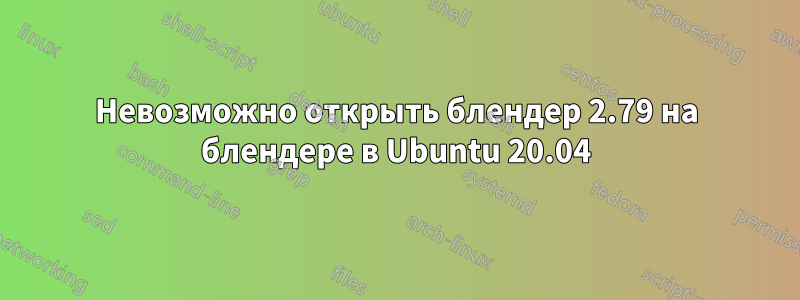 Невозможно открыть блендер 2.79 на блендере в Ubuntu 20.04