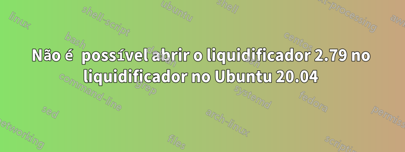 Não é possível abrir o liquidificador 2.79 no liquidificador no Ubuntu 20.04