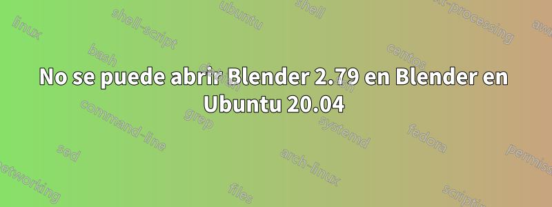 No se puede abrir Blender 2.79 en Blender en Ubuntu 20.04