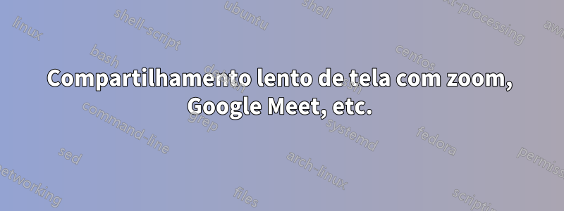 Compartilhamento lento de tela com zoom, Google Meet, etc.